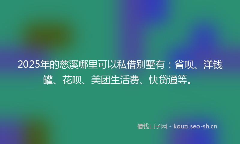 2025年的慈溪哪里可以私借别墅有：省呗、洋钱罐、花呗、美团生活费、快贷通等。