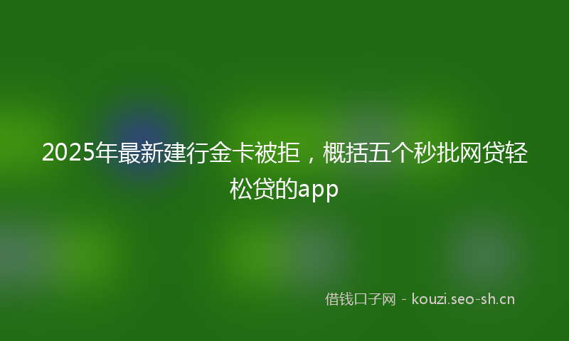 2025年最新建行金卡被拒，概括五个秒批网贷轻松贷的app