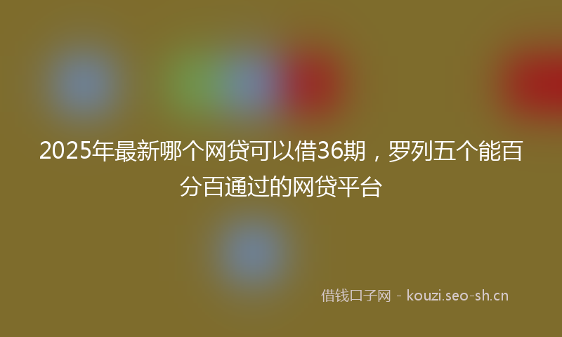 2025年最新哪个网贷可以借36期，罗列五个能百分百通过的网贷平台