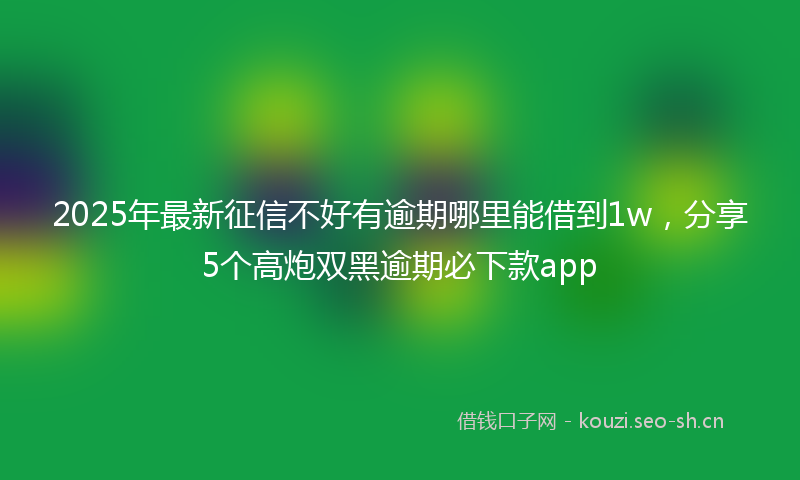 2025年最新征信不好有逾期哪里能借到1w，分享5个高炮双黑逾期必下款app