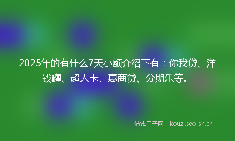 2025年的有什么7天小额介绍下有：你我贷、洋钱罐、超人卡、惠商贷、分期乐等。