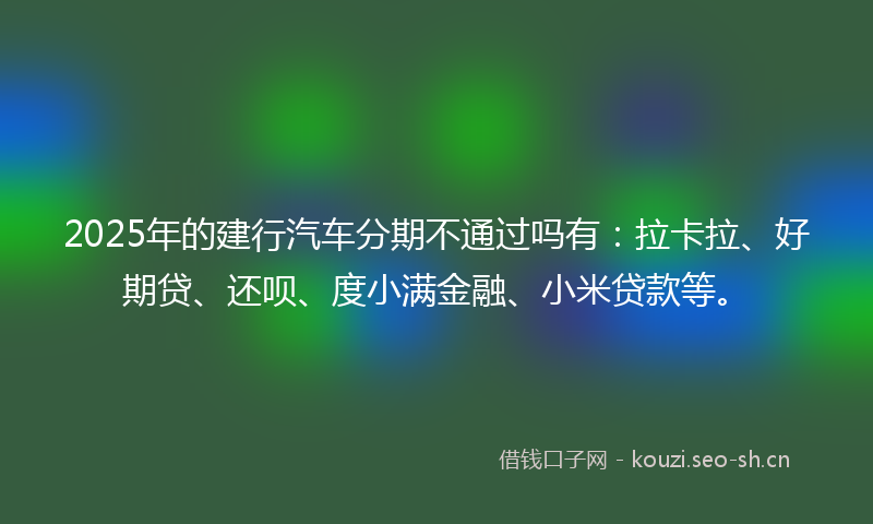 2025年的建行汽车分期不通过吗有：拉卡拉、好期贷、还呗、度小满金融、小米贷款等。
