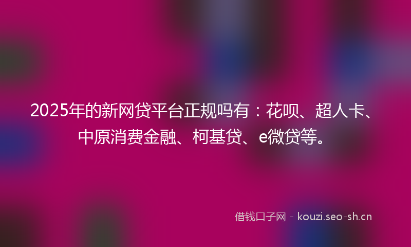 2025年的新网贷平台正规吗有：花呗、超人卡、中原消费金融、柯基贷、e微贷等。