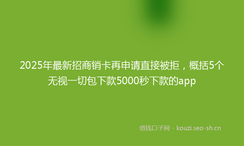 2025年最新招商销卡再申请直接被拒，概括5个无视一切包下款5000秒下款的app
