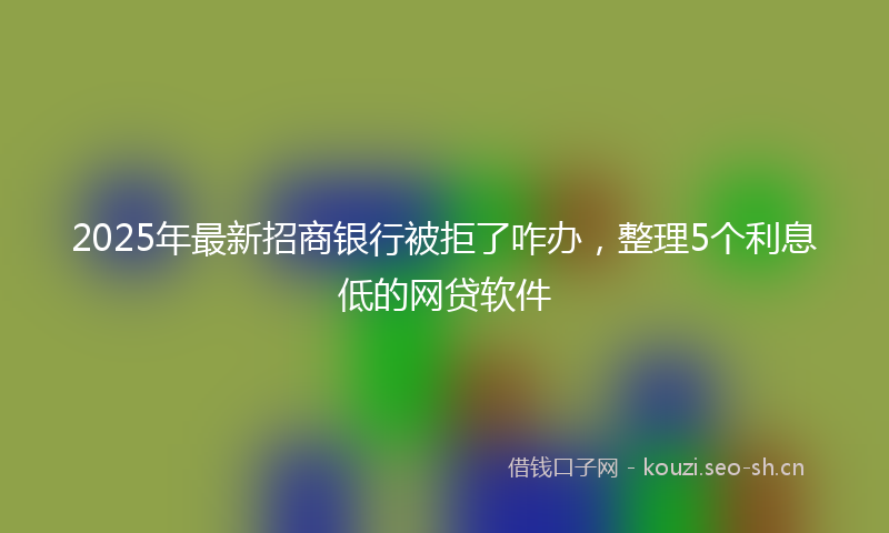 2025年最新招商银行被拒了咋办，整理5个利息低的网贷软件