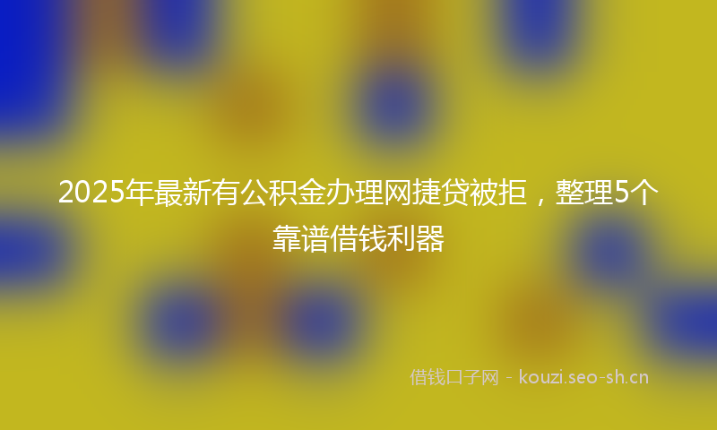 2025年最新有公积金办理网捷贷被拒，整理5个靠谱借钱利器