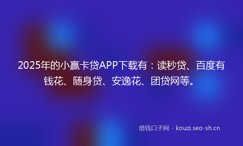 2025年的小赢卡贷APP下载有：读秒贷、百度有钱花、随身贷、安逸花、团贷网等。