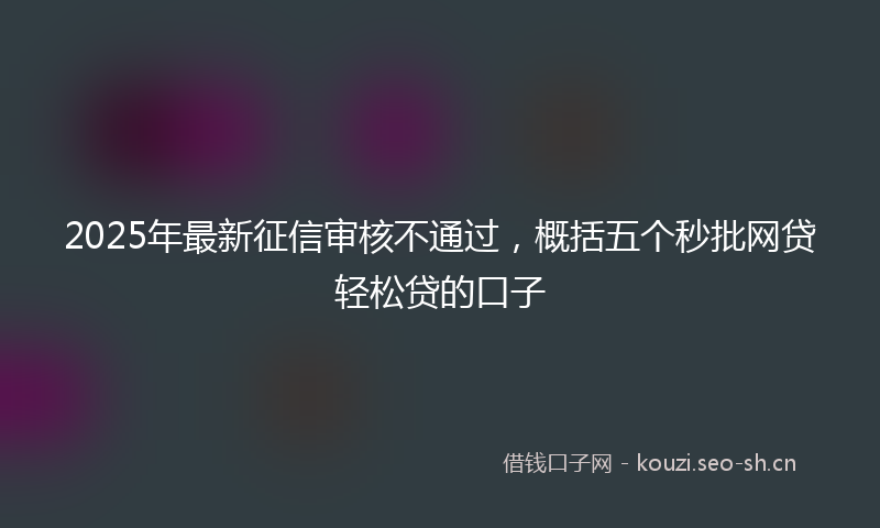 2025年最新征信审核不通过，概括五个秒批网贷轻松贷的口子