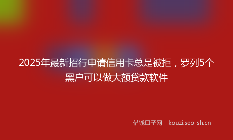2025年最新招行申请信用卡总是被拒，罗列5个黑户可以做大额贷款软件
