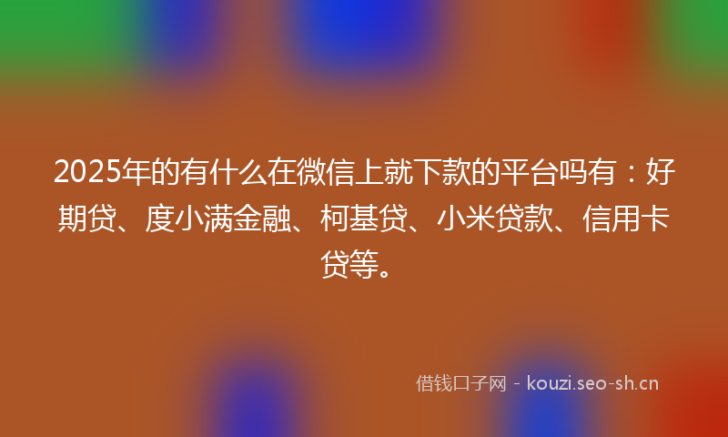 2025年的有什么在微信上就下款的平台吗有：好期贷、度小满金融、柯基贷、小米贷款、信用卡贷等。