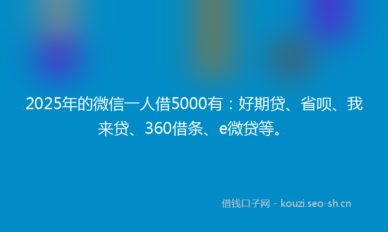 2025年的微信一人借5000有：好期贷、省呗、我来贷、360借条、e微贷等。