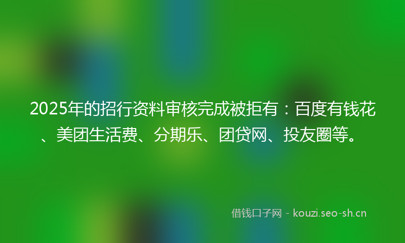 2025年的招行资料审核完成被拒有：百度有钱花、美团生活费、分期乐、团贷网、投友圈等。
