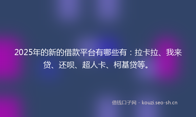 2025年的新的借款平台有哪些有：拉卡拉、我来贷、还呗、超人卡、柯基贷等。