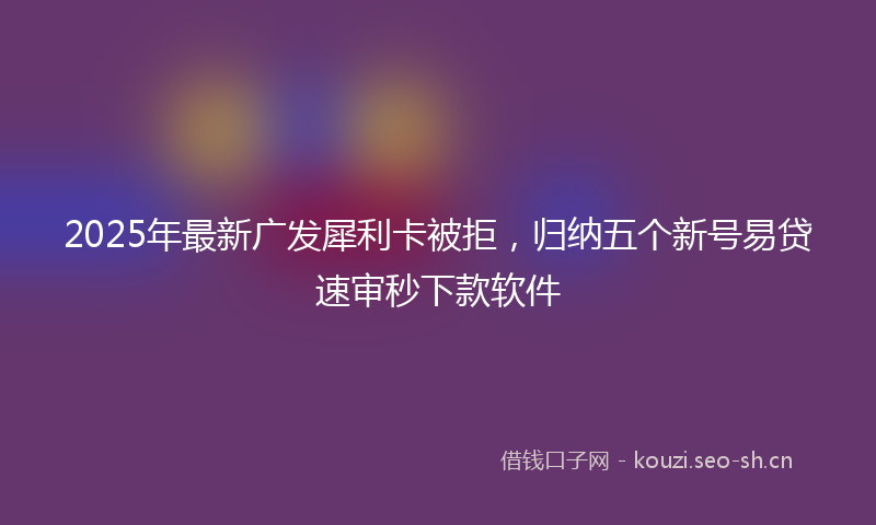 2025年最新广发犀利卡被拒，归纳五个新号易贷速审秒下款软件