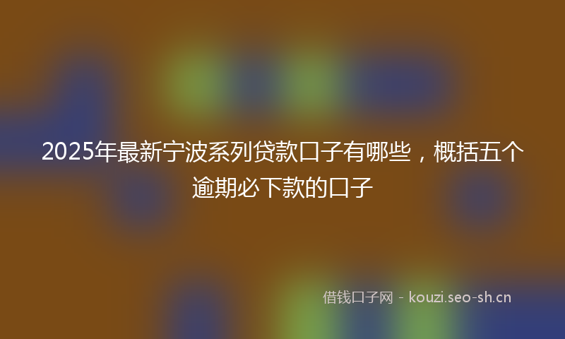 2025年最新宁波系列贷款口子有哪些，概括五个逾期必下款的口子