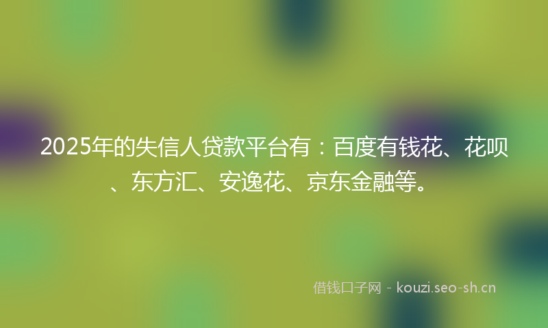 2025年的失信人贷款平台有：百度有钱花、花呗、东方汇、安逸花、京东金融等。