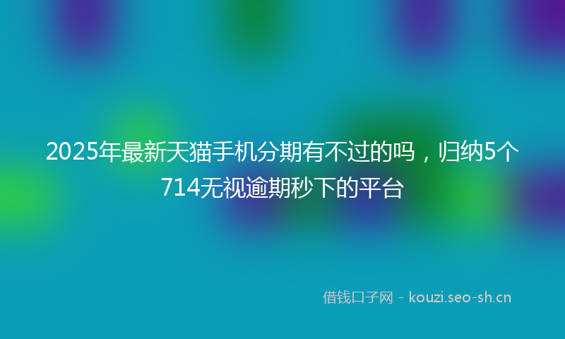 2025年最新天猫手机分期有不过的吗，归纳5个714无视逾期秒下的平台