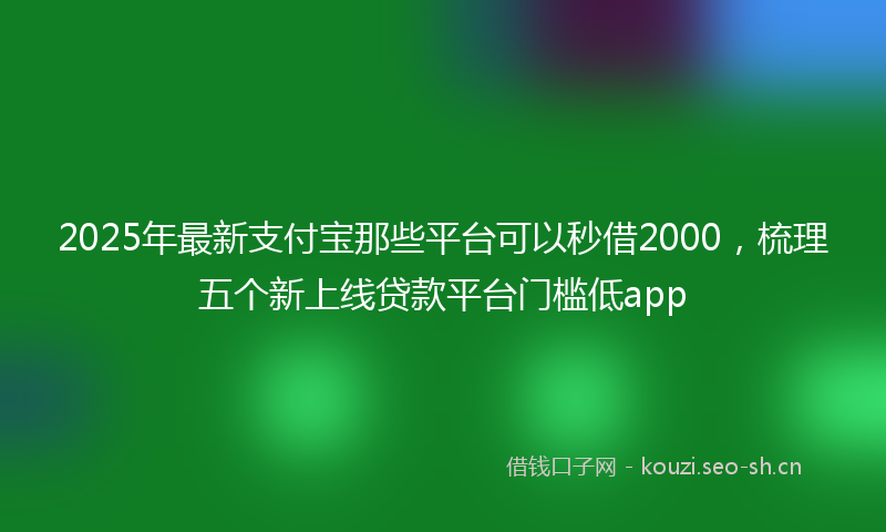 2025年最新支付宝那些平台可以秒借2000，梳理五个新上线贷款平台门槛低app