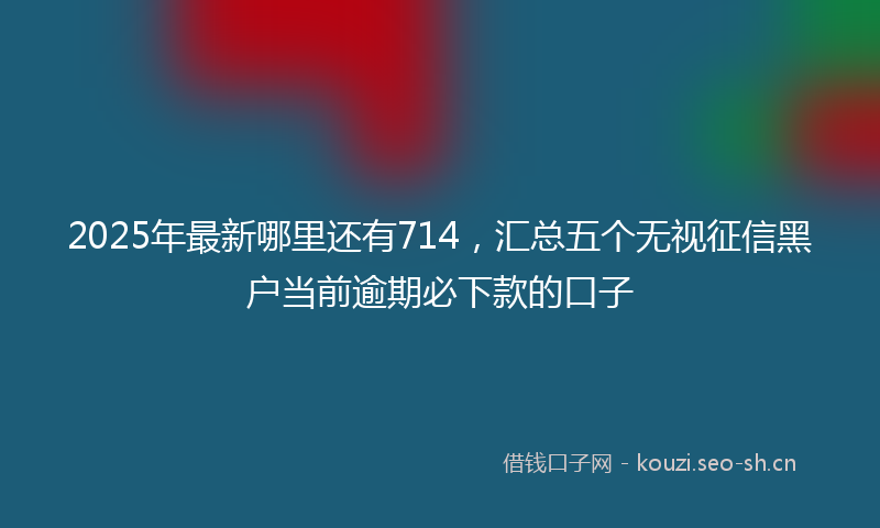2025年最新哪里还有714，汇总五个无视征信黑户当前逾期必下款的口子