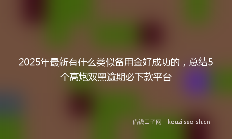 2025年最新有什么类似备用金好成功的，总结5个高炮双黑逾期必下款平台