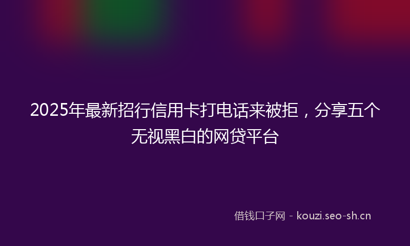 2025年最新招行信用卡打电话来被拒，分享五个无视黑白的网贷平台