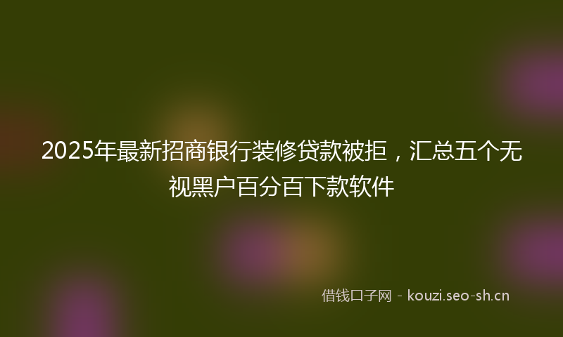 2025年最新招商银行装修贷款被拒，汇总五个无视黑户百分百下款软件