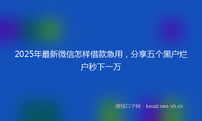 2025年最新微信怎样借款急用，分享五个黑户烂户秒下一万
