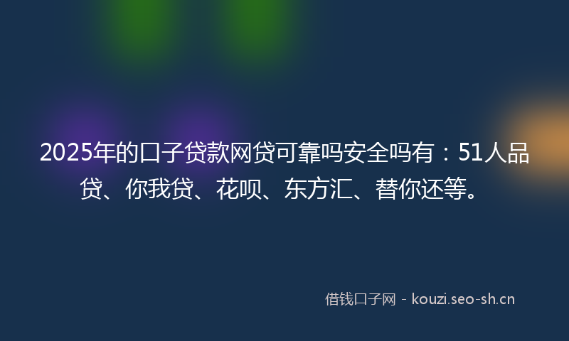 2025年的口子贷款网贷可靠吗安全吗有：51人品贷、你我贷、花呗、东方汇、替你还等。