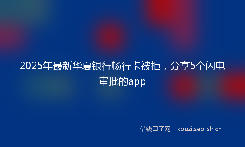 2025年最新华夏银行畅行卡被拒，分享5个闪电审批的app