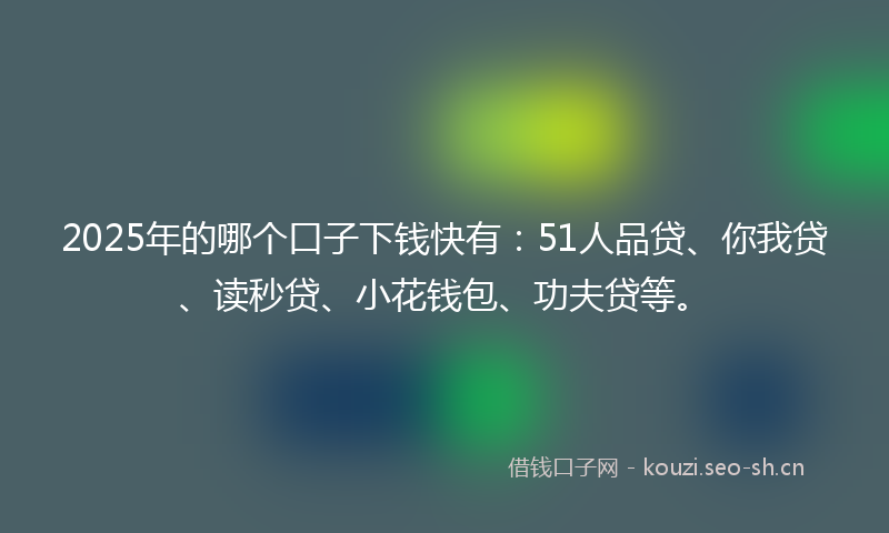 2025年的哪个口子下钱快有:51人品贷、你我贷、读秒贷、小花钱包、功夫贷等。