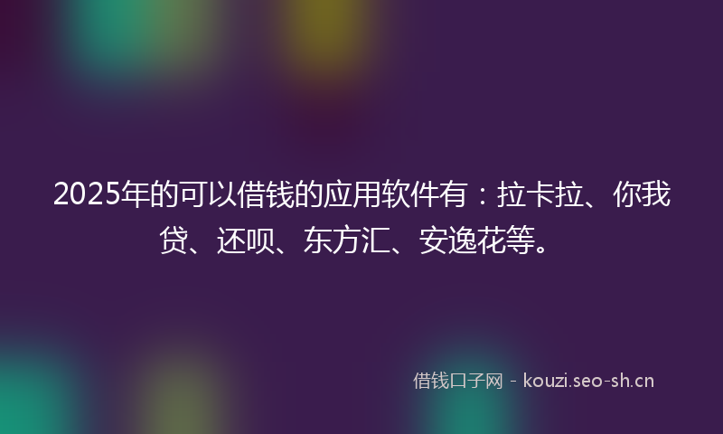 2025年的可以借钱的应用软件有：拉卡拉、你我贷、还呗、东方汇、安逸花等。