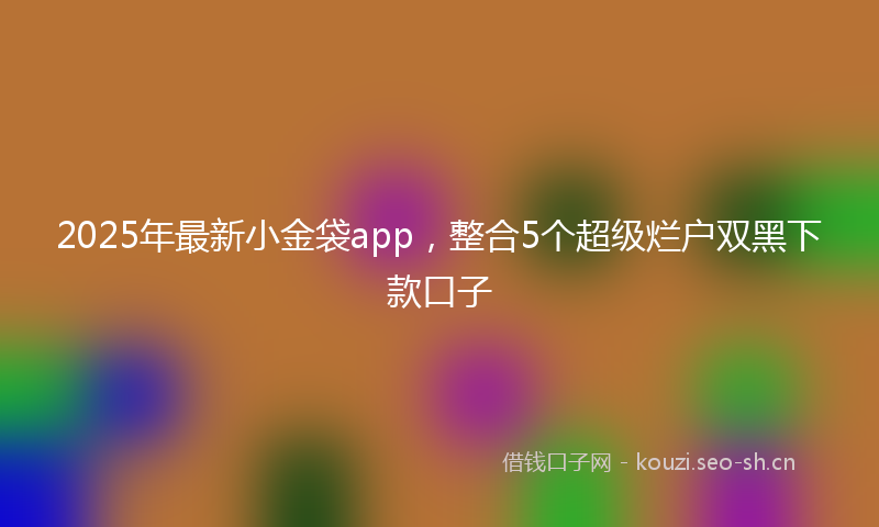 2025年最新小金袋app，整合5个超级烂户双黑下款口子