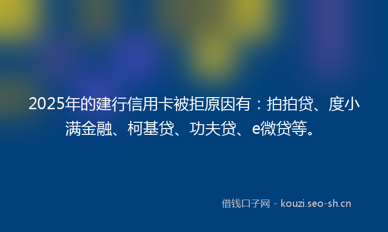 2025年的建行信用卡被拒原因有：拍拍贷、度小满金融、柯基贷、功夫贷、e微贷等。