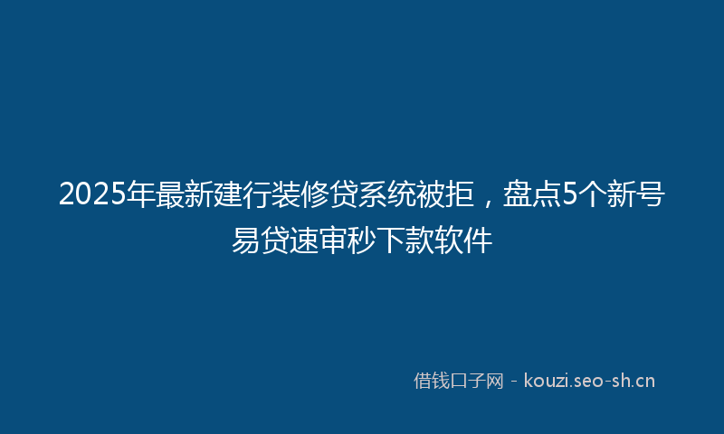 2025年最新建行装修贷系统被拒，盘点5个新号易贷速审秒下款软件