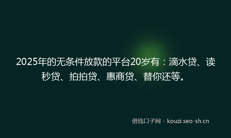 2025年的无条件放款的平台20岁有：滴水贷、读秒贷、拍拍贷、惠商贷、替你还等。
