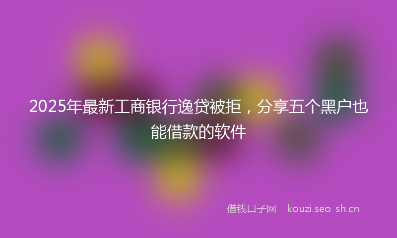2025年最新工商银行逸贷被拒,分享五个黑户也能借款的软件