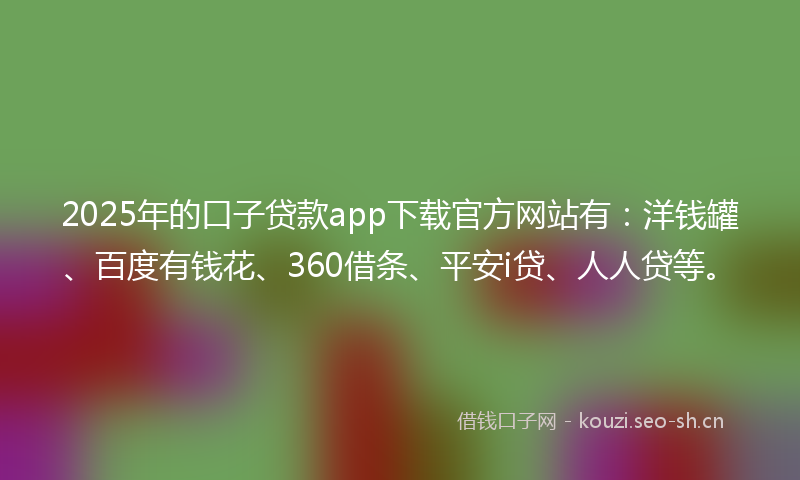 2025年的口子贷款app下载官方网站有：洋钱罐、百度有钱花、360借条、平安i贷、人人贷等。