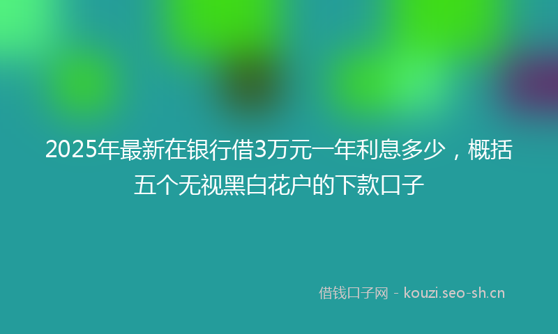 2025年最新在银行借3万元一年利息多少,概括五个无视黑白花户的下款口子