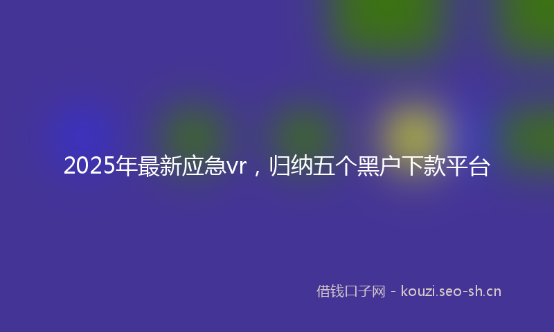 2025年最新应急vr，归纳五个黑户下款平台