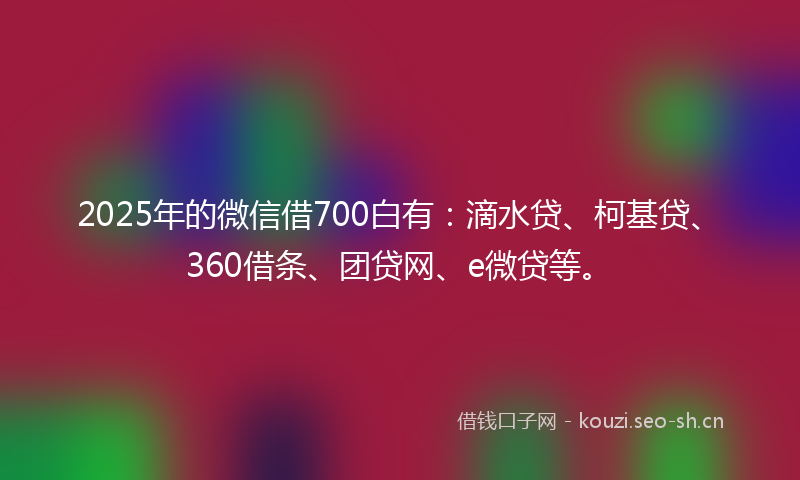 2025年的微信借700白有：滴水贷、柯基贷、360借条、团贷网、e微贷等。