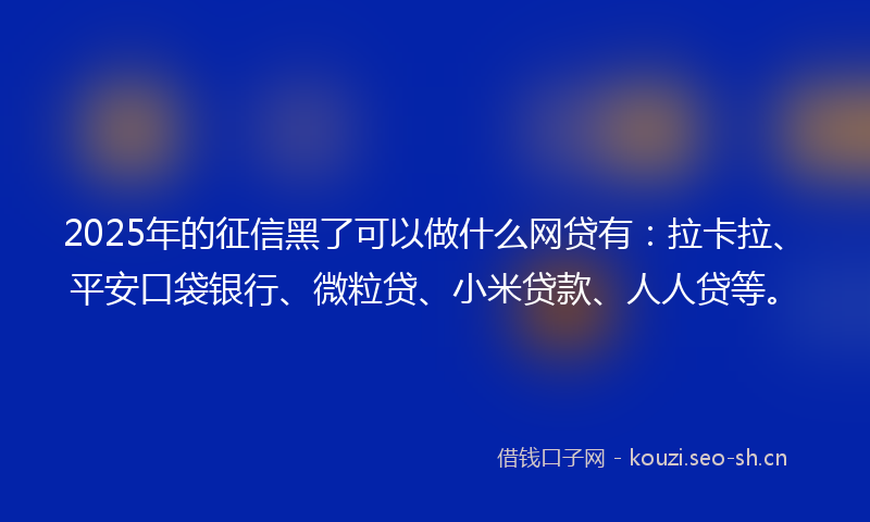 2025年的征信黑了可以做什么网贷有：拉卡拉、平安口袋银行、微粒贷、小米贷款、人人贷等。