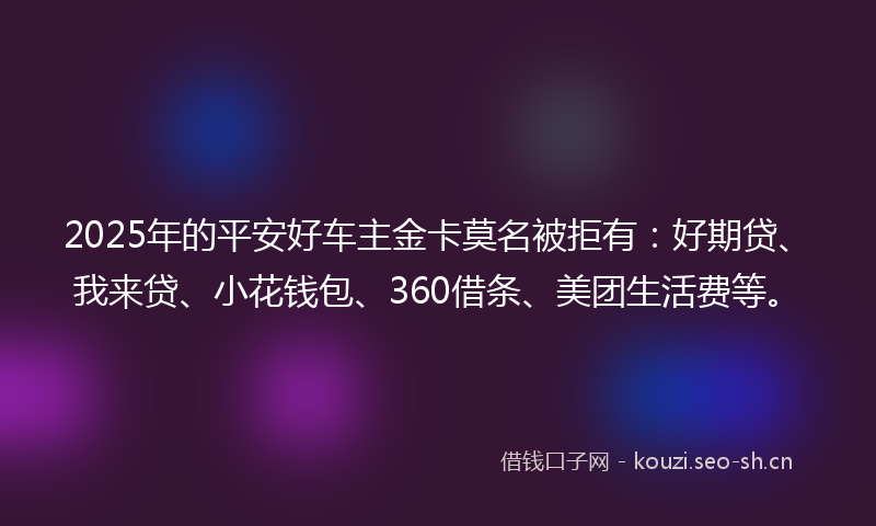 2025年的平安好车主金卡莫名被拒有:好期贷、我来贷、小花钱包、360借条、美团生活费等。