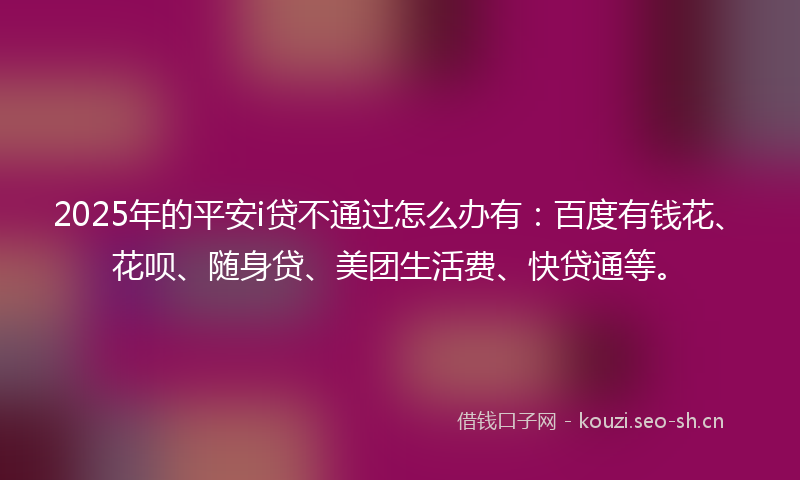 2025年的平安i贷不通过怎么办有：百度有钱花、花呗、随身贷、美团生活费、快贷通等。