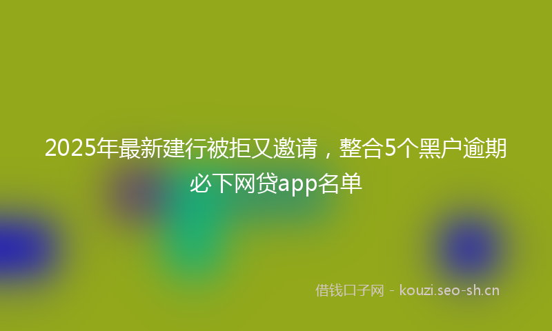 2025年最新建行被拒又邀请，整合5个黑户逾期必下网贷app名单