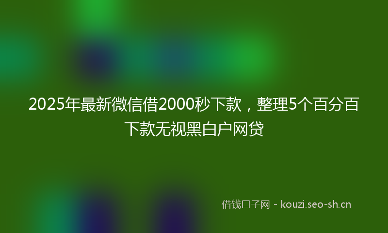 2025年最新微信借2000秒下款，整理5个百分百下款无视黑白户网贷