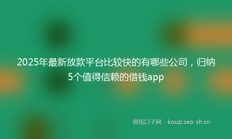 2025年最新放款平台比较快的有哪些公司，归纳5个值得信赖的借钱app