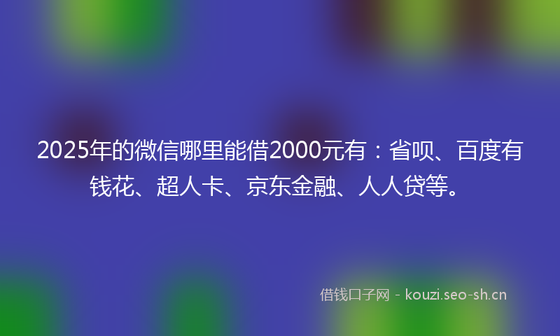 2025年的微信哪里能借2000元有：省呗、百度有钱花、超人卡、京东金融、人人贷等。