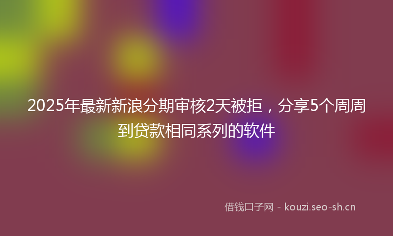 2025年最新新浪分期审核2天被拒，分享5个周周到贷款相同系列的软件