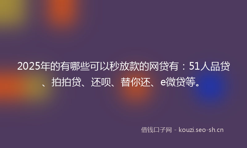 2025年的有哪些可以秒放款的网贷有：51人品贷、拍拍贷、还呗、替你还、e微贷等。