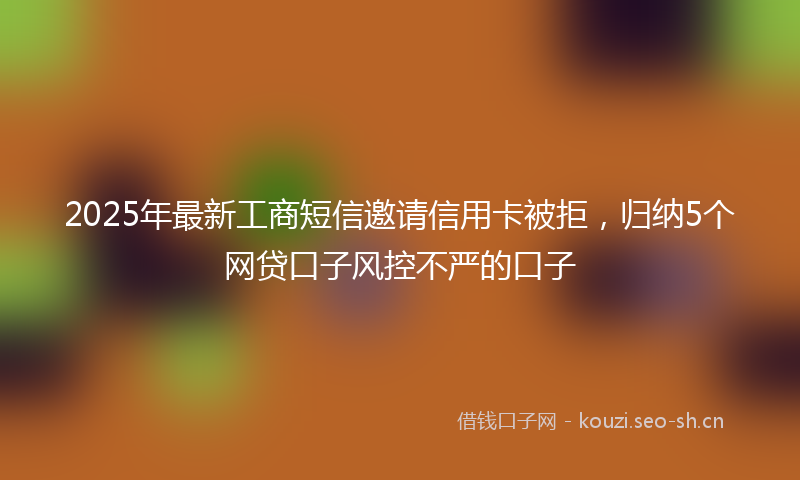 2025年最新工商短信邀请信用卡被拒，归纳5个网贷口子风控不严的口子